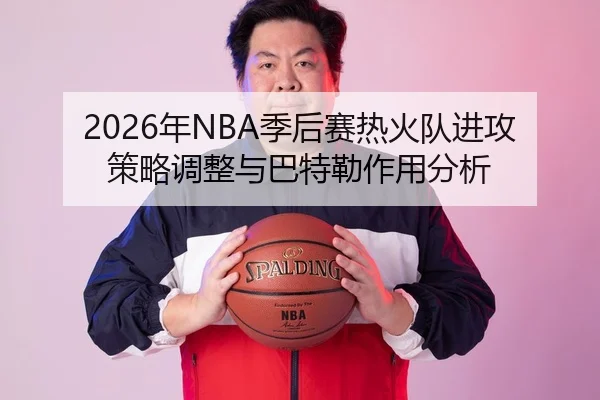 2026年NBA季后赛热火队进攻策略调整与巴特勒作用分析