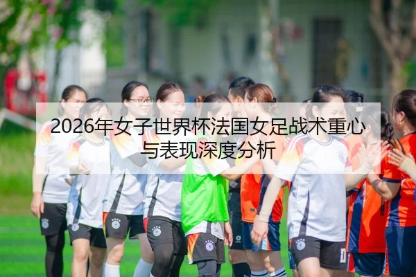 2026年女子世界杯法国女足战术重心与表现深度分析