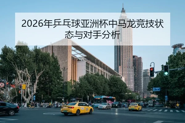2026年乒乓球亚洲杯中马龙竞技状态与对手分析