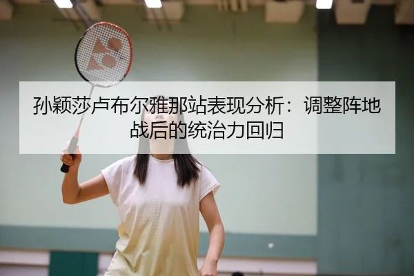 孙颖莎卢布尔雅那站表现分析：调整阵地战后的统治力回归