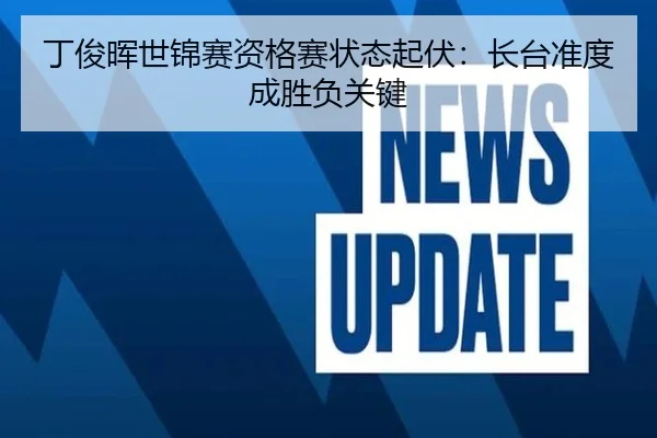 丁俊晖世锦赛资格赛状态起伏：长台准度成胜负关键