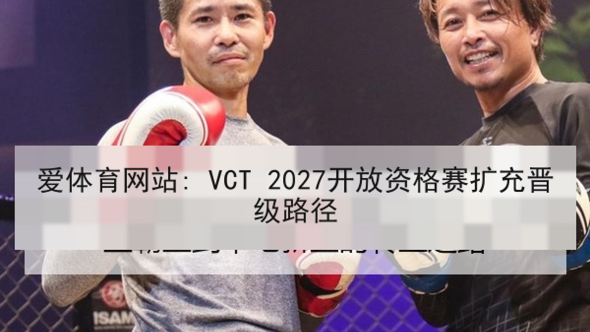 爱体育网站: VCT 2027开放资格赛扩充晋级路径