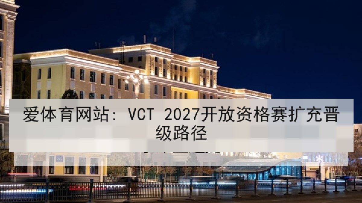 爱体育网站: VCT 2027开放资格赛扩充晋级路径