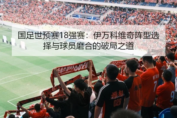 国足世预赛18强赛：伊万科维奇阵型选择与球员磨合的破局之道