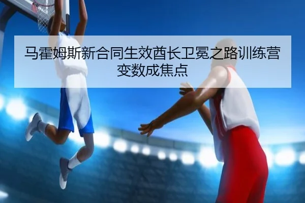 马霍姆斯新合同生效酋长卫冕之路训练营变数成焦点