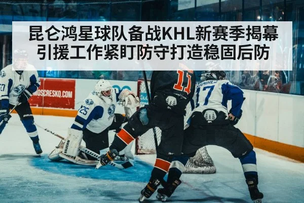 昆仑鸿星球队备战KHL新赛季揭幕引援工作紧盯防守打造稳固后防