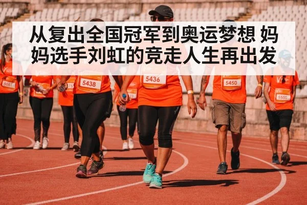 从复出全国冠军到奥运梦想 妈妈选手刘虹的竞走人生再出发
