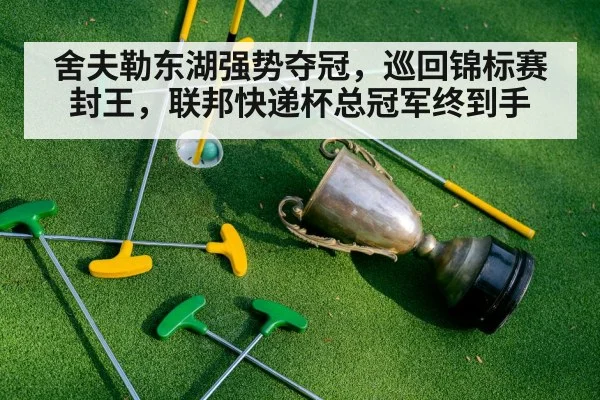 舍夫勒东湖强势夺冠,巡回锦标赛封王,联邦快递杯总冠军终到手