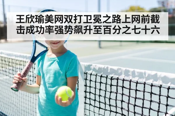 王欣瑜美网双打卫冕之路上网前截击成功率强势飙升至百分之七十六