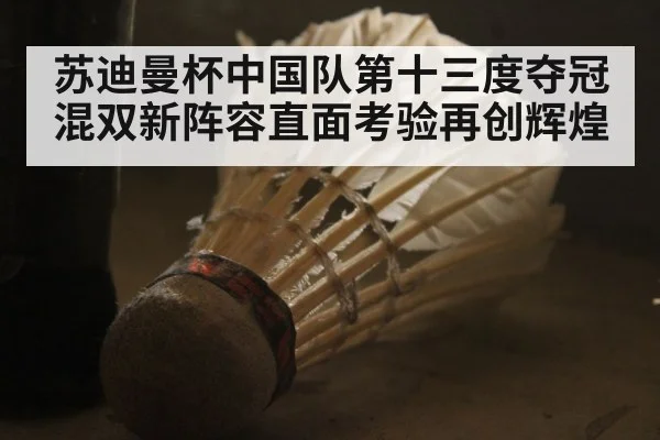 苏迪曼杯中国队第十三度夺冠混双新阵容直面考验再创辉煌