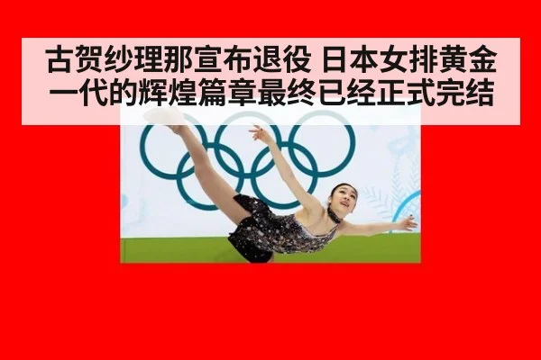 古贺纱理那宣布退役 日本女排黄金一代的辉煌篇章最终已经正式完结